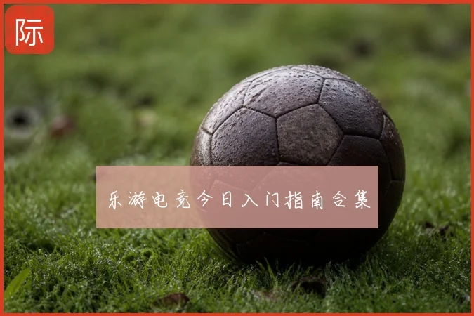 乐游电竞今日入门指南合集